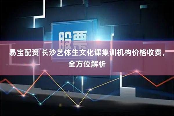 易宝配资 长沙艺体生文化课集训机构价格收费，全方位解析