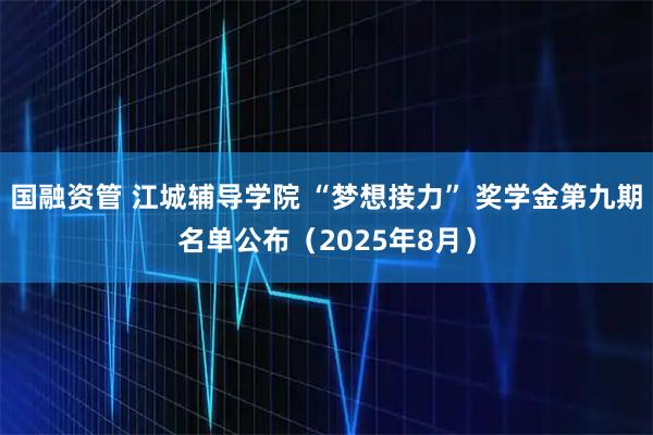 国融资管 江城辅导学院 “梦想接力” 奖学金第九期名单公布（2025年8月）