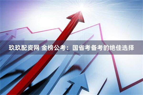 玖玖配资网 金榜公考：国省考备考的绝佳选择