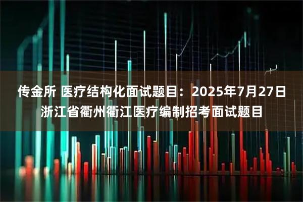 传金所 医疗结构化面试题目：2025年7月27日浙江省衢州衢江医疗编制招考面试题目