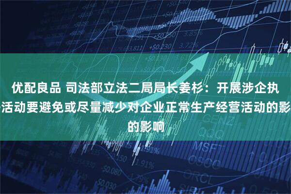 优配良品 司法部立法二局局长姜杉：开展涉企执法活动要避免或尽量减少对企业正常生产经营活动的影响
