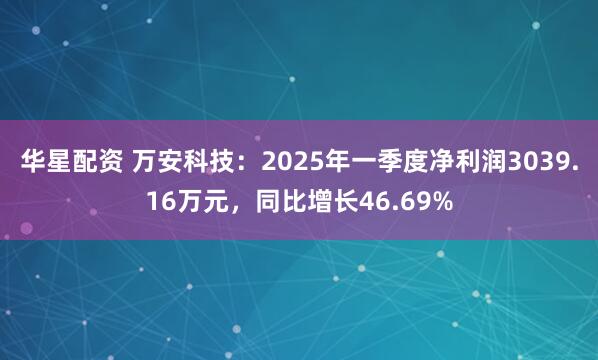 华星配资 万安科技：2025年一季度净利润3039.16万元，同比增长46.69%