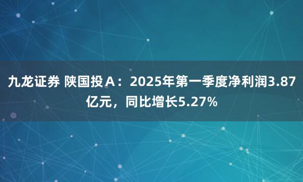 九龙证券 陕国投Ａ：2025年第一季度净利润3.87亿元，同比增长5.27%