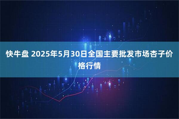 快牛盘 2025年5月30日全国主要批发市场杏子价格行情