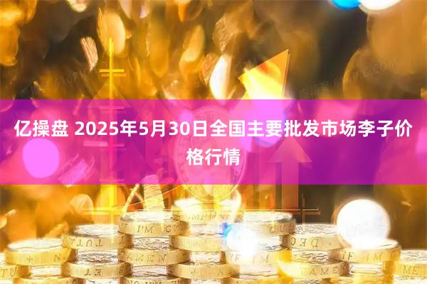 亿操盘 2025年5月30日全国主要批发市场李子价格行情