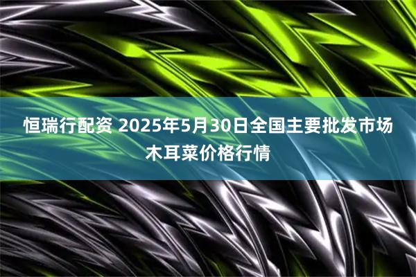 恒瑞行配资 2025年5月30日全国主要批发市场木耳菜价格行情