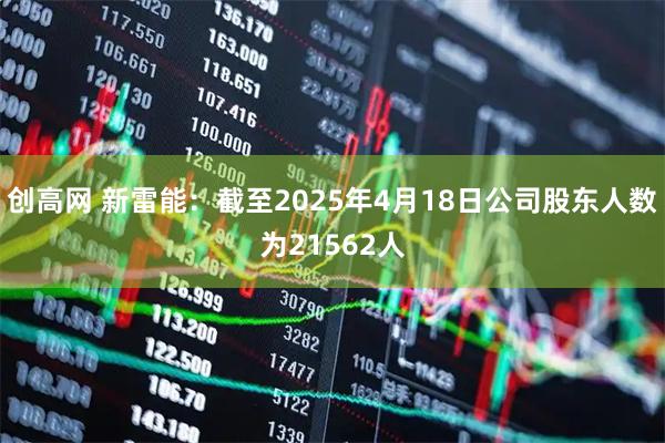 创高网 新雷能：截至2025年4月18日公司股东人数为21562人