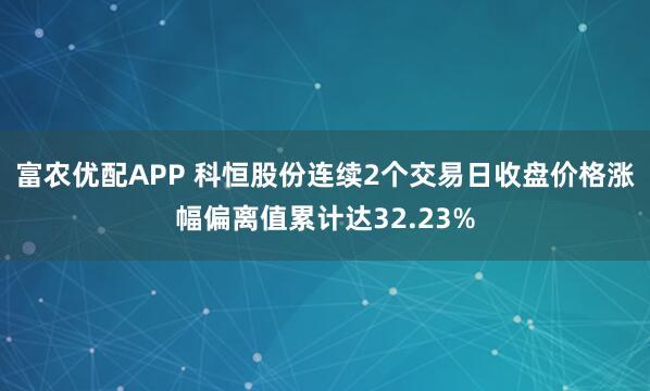 富农优配APP 科恒股份连续2个交易日收盘价格涨幅偏离值累计达32.23%