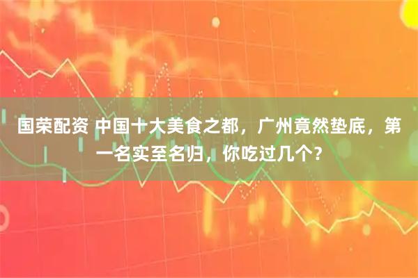 国荣配资 中国十大美食之都,广州竟然垫底,第一名实至名归,你吃过几个?