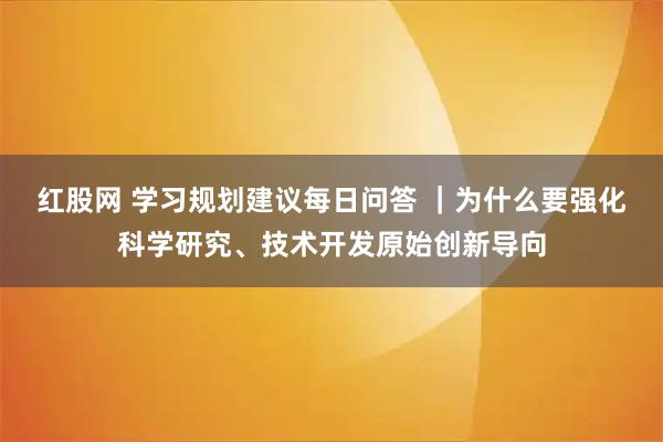 红股网 学习规划建议每日问答 |为什么要强化科学研究、技术开发原始创新导向