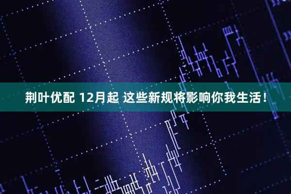荆叶优配 12月起 这些新规将影响你我生活!