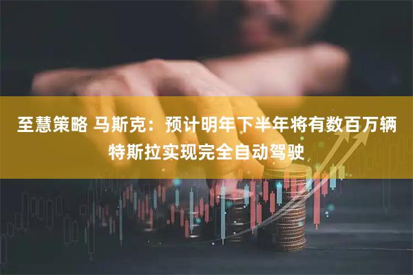 至慧策略 马斯克：预计明年下半年将有数百万辆特斯拉实现完全自动驾驶