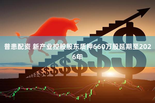普患配资 新产业控股股东质押660万股延期至2026年