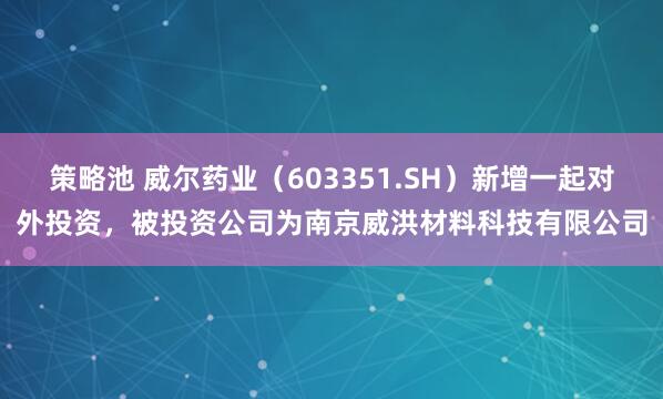 策略池 威尔药业（603351.SH）新增一起对外投资，被投资公司为南京威洪材料科技有限公司