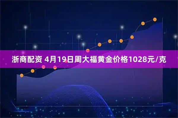 浙商配资 4月19日周大福黄金价格1028元/克