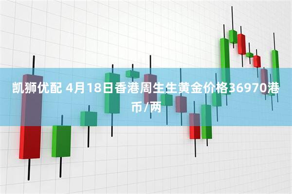 凯狮优配 4月18日香港周生生黄金价格36970港币/两
