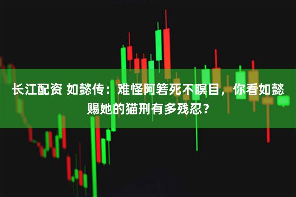 长江配资 如懿传:难怪阿箬死不瞑目,你看如懿赐她的猫刑有多残忍?