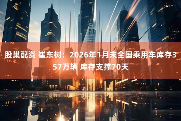 股巢配资 崔东树：2026年1月末全国乘用车库存357万辆 库存支撑70天