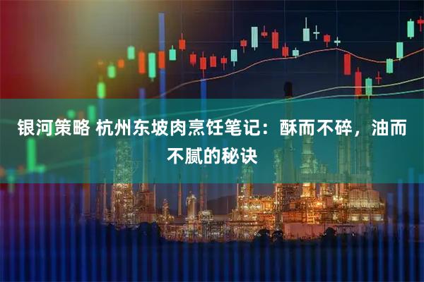 银河策略 杭州东坡肉烹饪笔记:酥而不碎,油而不腻的秘诀