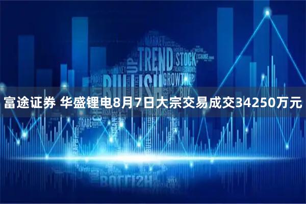 富途证券 华盛锂电8月7日大宗交易成交34250万元