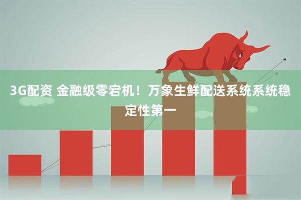 3G配资 金融级零宕机！万象生鲜配送系统系统稳定性第一