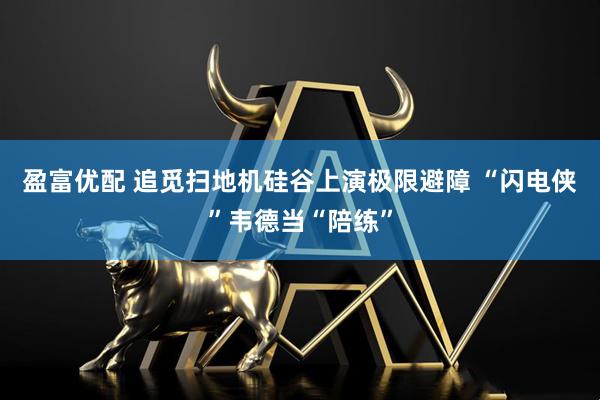 盈富优配 追觅扫地机硅谷上演极限避障 “闪电侠”韦德当“陪练”