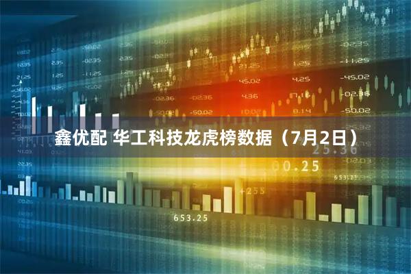 鑫优配 华工科技龙虎榜数据（7月2日）