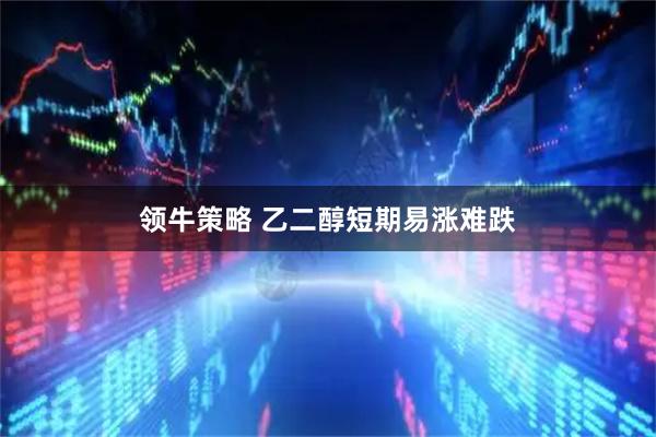 领牛策略 乙二醇短期易涨难跌